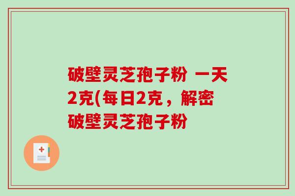 破壁灵芝孢子粉 一天2克(每日2克，解密破壁灵芝孢子粉