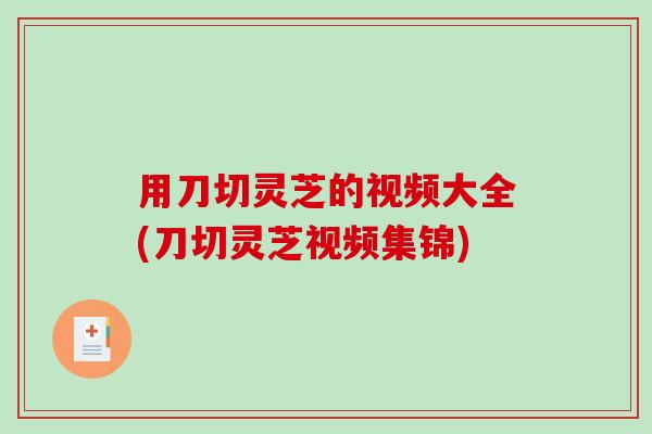 用刀切灵芝的视频大全(刀切灵芝视频集锦)