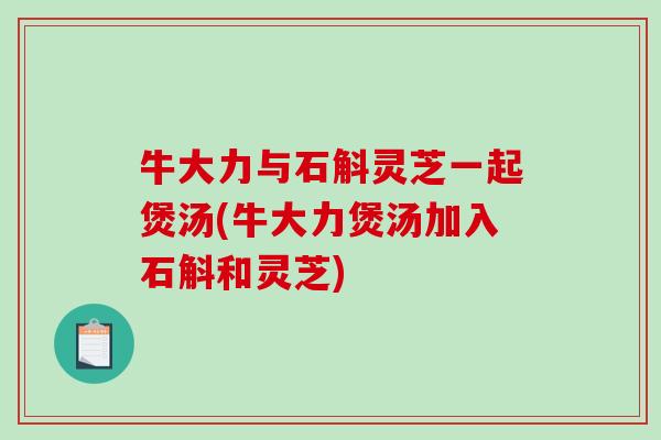 牛大力与石斛灵芝一起煲汤(牛大力煲汤加入石斛和灵芝)