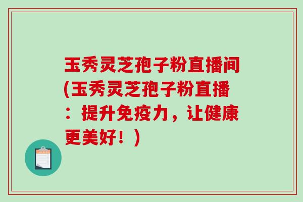 玉秀灵芝孢子粉直播间(玉秀灵芝孢子粉直播：提升免疫力，让健康更美好！)