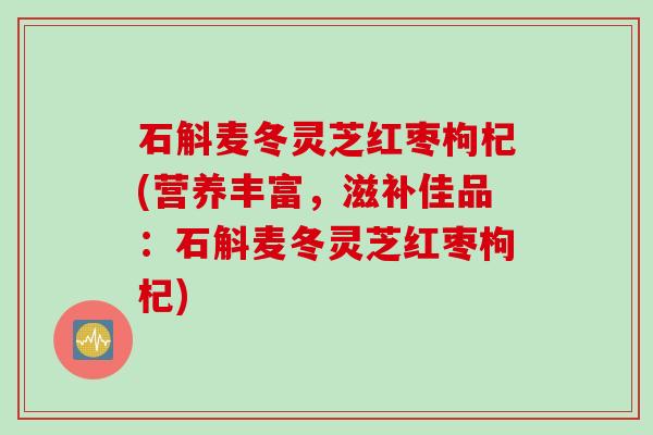 石斛麦冬灵芝红枣枸杞(营养丰富，滋补佳品：石斛麦冬灵芝红枣枸杞)