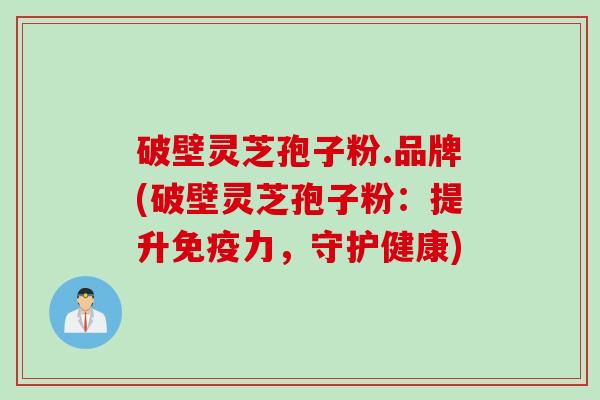 破壁灵芝孢子粉.品牌(破壁灵芝孢子粉：提升免疫力，守护健康)