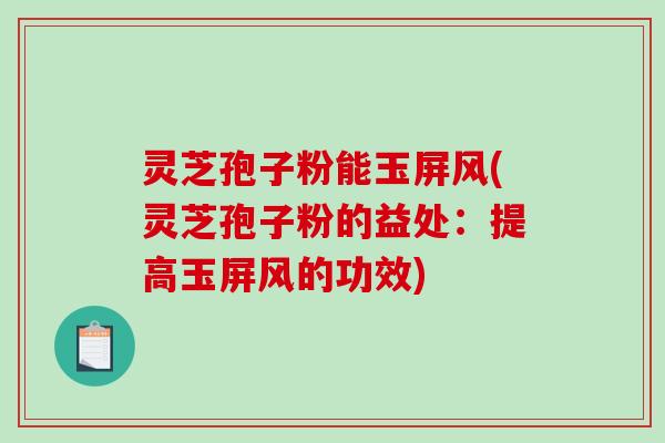 灵芝孢子粉能玉屏风(灵芝孢子粉的益处：提高玉屏风的功效)