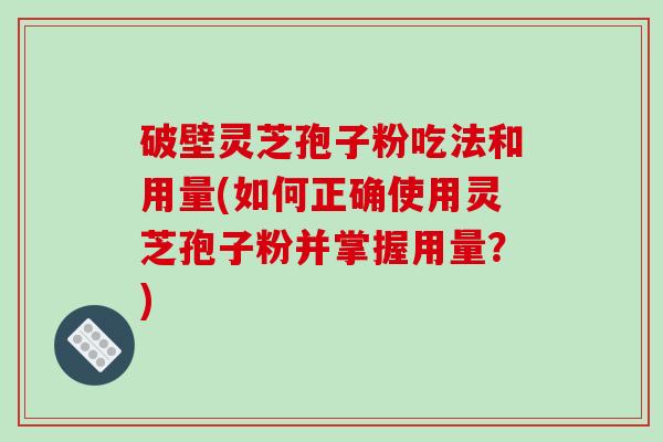 破壁灵芝孢子粉吃法和用量(如何正确使用灵芝孢子粉并掌握用量？)