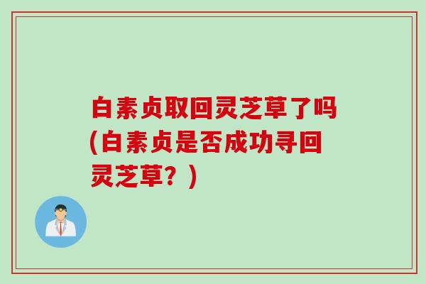 白素贞取回灵芝草了吗(白素贞是否成功寻回灵芝草？)