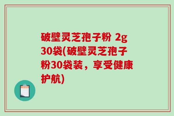 破壁灵芝孢子粉 2g30袋(破壁灵芝孢子粉30袋装,享受健康护航) 破壁灵芝孢子粉 2g30袋(破壁灵芝孢子粉30袋装,享受健康护航)