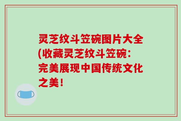 灵芝纹斗笠碗图片大全(收藏灵芝纹斗笠碗：完美展现中国传统文化之美！