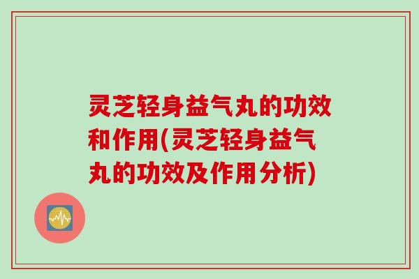 灵芝轻身益气丸的功效和作用(灵芝轻身益气丸的功效及作用分析)