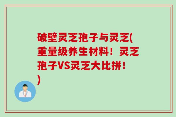 破壁灵芝孢子与灵芝(重量级养生材料！灵芝孢子VS灵芝大比拼！)