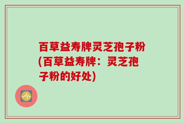百草益寿牌灵芝孢子粉(百草益寿牌：灵芝孢子粉的好处)