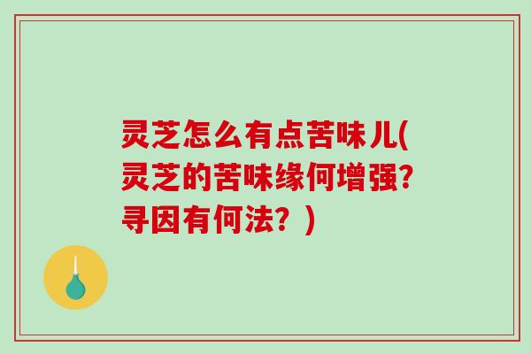 灵芝怎么有点苦味儿(灵芝的苦味缘何增强？寻因有何法？)