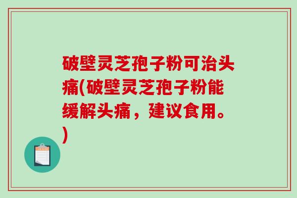 破壁灵芝孢子粉可头痛(破壁灵芝孢子粉能缓解头痛,建议食用。) 破壁灵芝孢子粉可头痛(破壁灵芝孢子粉能缓解头痛,建议食用。)