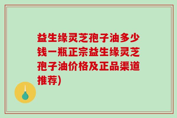益生缘灵芝孢子油多少钱一瓶正宗益生缘灵芝孢子油价格及正品渠道推荐)