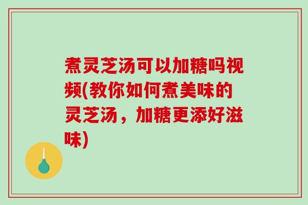 煮灵芝汤可以加糖吗视频(教你如何煮美味的灵芝汤，加糖更添好滋味)