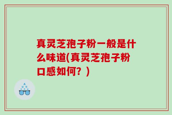真灵芝孢子粉一般是什么味道(真灵芝孢子粉口感如何？)