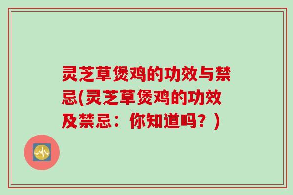 灵芝草煲鸡的功效与禁忌(灵芝草煲鸡的功效及禁忌：你知道吗？)