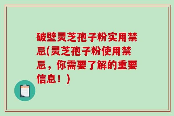 破壁灵芝孢子粉实用禁忌(灵芝孢子粉使用禁忌，你需要了解的重要信息！)