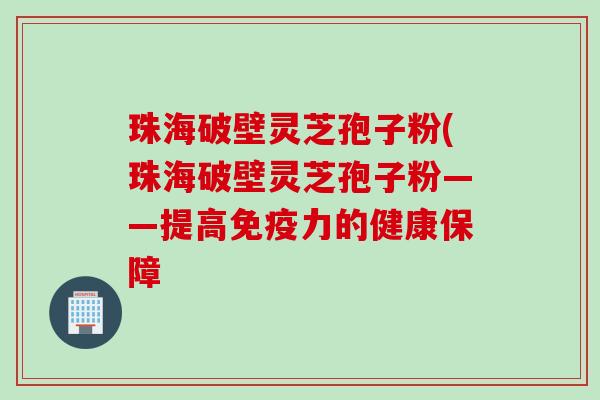 珠海破壁灵芝孢子粉(珠海破壁灵芝孢子粉——提高免疫力的健康保障