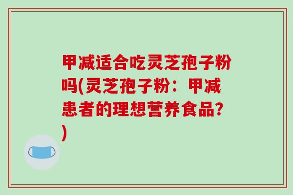 甲减适合吃灵芝孢子粉吗(灵芝孢子粉：甲减患者的理想营养食品？)