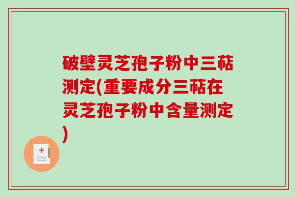 破壁灵芝孢子粉中三萜测定(重要成分三萜在灵芝孢子粉中含量测定)