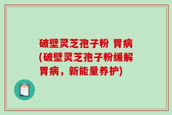 破壁灵芝孢子粉 胃病(破壁灵芝孢子粉缓解胃病，新能量养护)