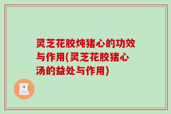 灵芝花胶炖猪心的功效与作用(灵芝花胶猪心汤的益处与作用)