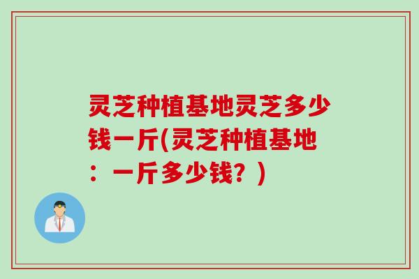 灵芝种植基地灵芝多少钱一斤(灵芝种植基地：一斤多少钱？)