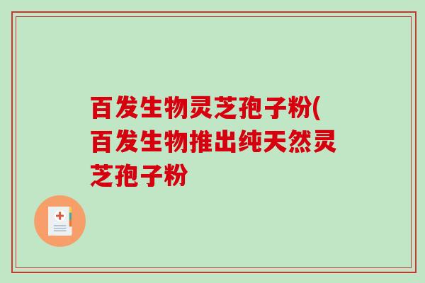 百发生物灵芝孢子粉(百发生物推出纯天然灵芝孢子粉