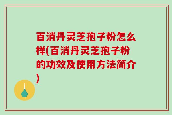百消丹灵芝孢子粉怎么样(百消丹灵芝孢子粉的功效及使用方法简介)