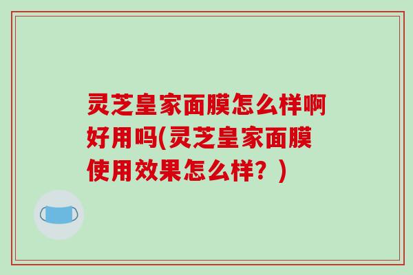 灵芝皇家面膜怎么样啊好用吗(灵芝皇家面膜使用效果怎么样？)