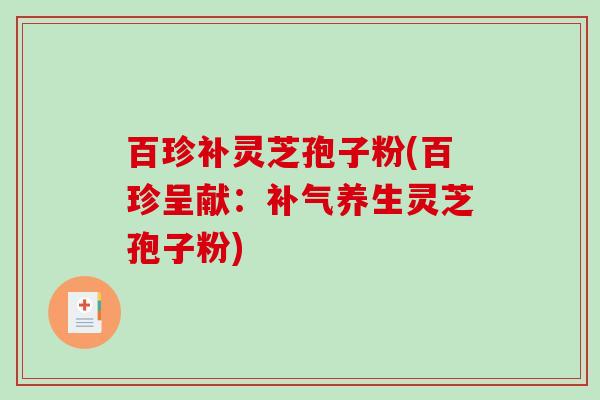 百珍补灵芝孢子粉(百珍呈献：补气养生灵芝孢子粉)