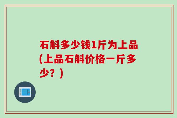 石斛多少钱1斤为上品(上品石斛价格一斤多少？)