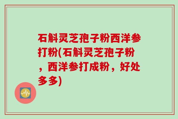 石斛灵芝孢子粉西洋参打粉(石斛灵芝孢子粉，西洋参打成粉，好处多多)