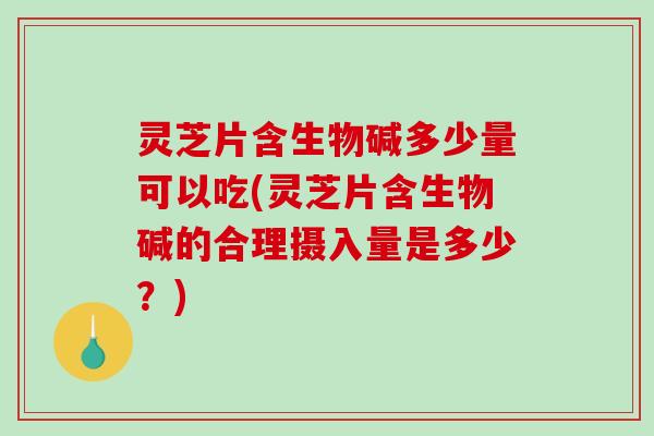 灵芝片含生物碱多少量可以吃(灵芝片含生物碱的合理摄入量是多少？)
