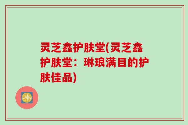 灵芝鑫护肤堂(灵芝鑫护肤堂：琳琅满目的护肤佳品)