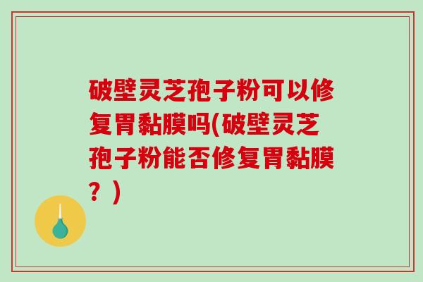 破壁灵芝孢子粉可以修复胃黏膜吗(破壁灵芝孢子粉能否修复胃黏膜？)