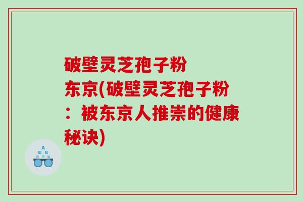 破壁灵芝孢子粉   东京(破壁灵芝孢子粉：被东京人推崇的健康秘诀)