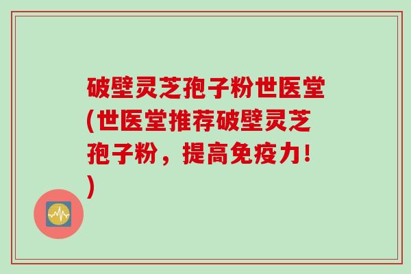 破壁灵芝孢子粉世医堂(世医堂推荐破壁灵芝孢子粉，提高免疫力！)