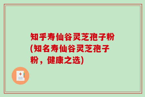 知乎寿仙谷灵芝孢子粉(知名寿仙谷灵芝孢子粉,健康之选) 知乎寿仙谷灵芝孢子粉(知名寿仙谷灵芝孢子粉,健康之选)