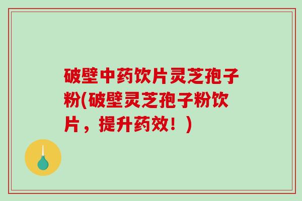 破壁中药饮片灵芝孢子粉(破壁灵芝孢子粉饮片，提升药效！)