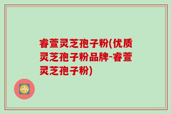 睿萱灵芝孢子粉(优质灵芝孢子粉品牌-睿萱灵芝孢子粉)