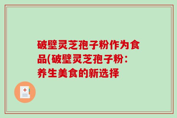 破壁灵芝孢子粉作为食品(破壁灵芝孢子粉：养生美食的新选择