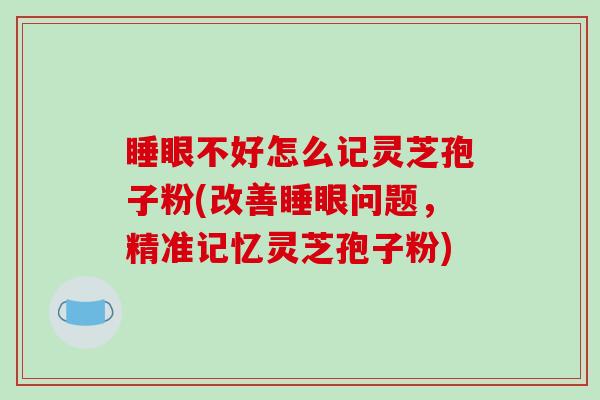 睡眼不好怎么记灵芝孢子粉(改善睡眼问题，精准记忆灵芝孢子粉)