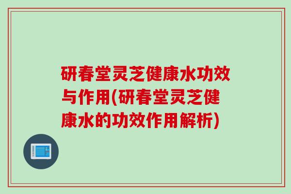 研春堂灵芝健康水功效与作用(研春堂灵芝健康水的功效作用解析)