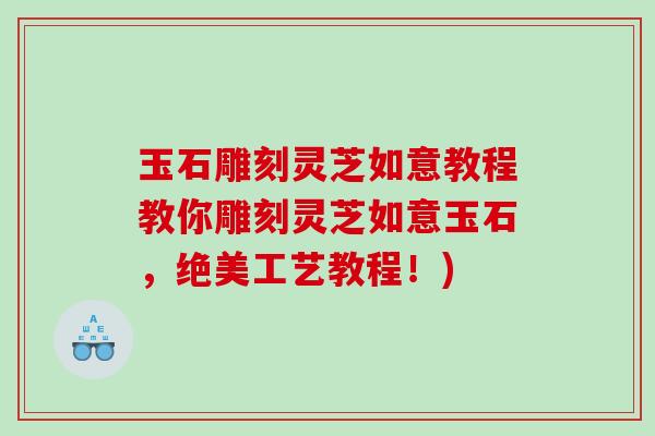 玉石雕刻灵芝如意教程教你雕刻灵芝如意玉石，绝美工艺教程！)