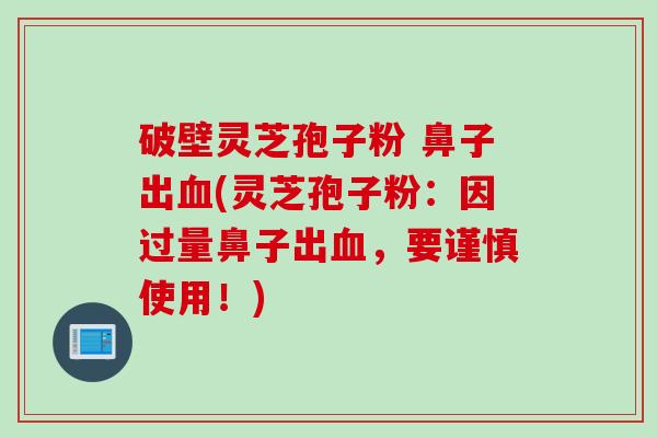 破壁灵芝孢子粉 鼻子出血(灵芝孢子粉：因过量鼻子出血，要谨慎使用！)
