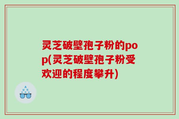 灵芝破壁孢子粉的pop(灵芝破壁孢子粉受欢迎的程度攀升)