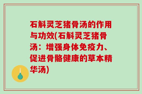 石斛灵芝猪骨汤的作用与功效(石斛灵芝猪骨汤:增强身体免疫力、促进骨骼健康的草本精华汤) 石斛灵芝猪骨汤的作用与功效(石斛灵芝猪骨汤:增强身体免疫力、促进骨骼健康的草本精华汤)