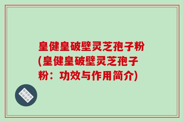 皇健皇破壁灵芝孢子粉(皇健皇破壁灵芝孢子粉：功效与作用简介)