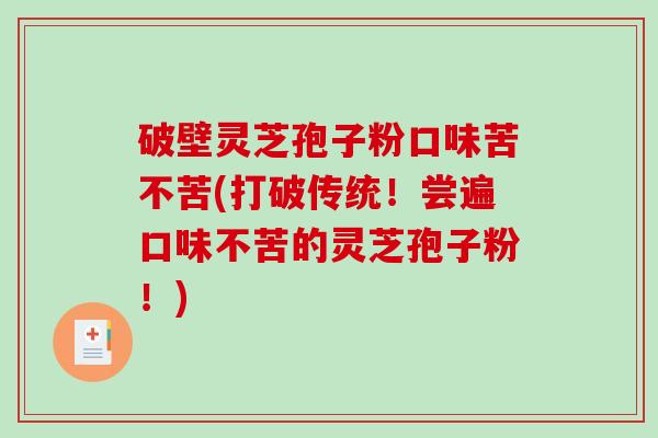 破壁灵芝孢子粉口味苦不苦(打破传统！尝遍口味不苦的灵芝孢子粉！)